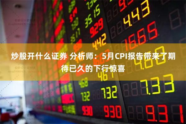 炒股开什么证券 分析师：5月CPI报告带来了期待已久的下行惊喜