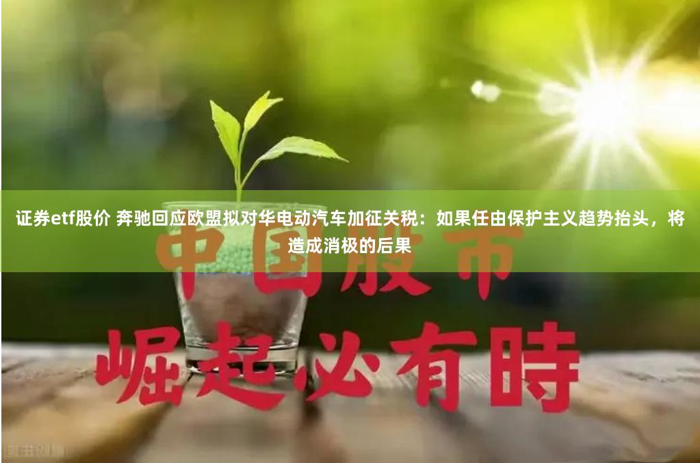 证券etf股价 奔驰回应欧盟拟对华电动汽车加征关税：如果任由保护主义趋势抬头，将造成消极的后果