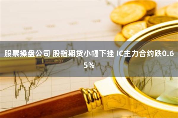 股票操盘公司 股指期货小幅下挫 IC主力合约跌0.65%