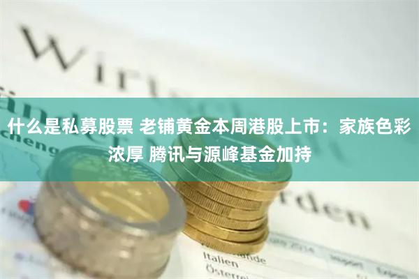 什么是私募股票 老铺黄金本周港股上市：家族色彩浓厚 腾讯与源峰基金加持