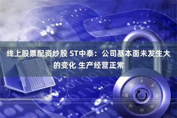 线上股票配资炒股 ST中泰：公司基本面未发生大的变化 生产经营正常