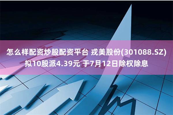 怎么样配资炒股配资平台 戎美股份(301088.SZ)拟10股派4.39元 于7月12日除权除息