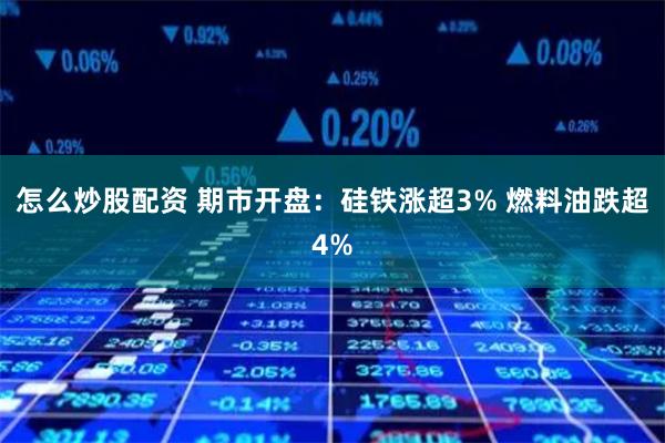 怎么炒股配资 期市开盘：硅铁涨超3% 燃料油跌超4%