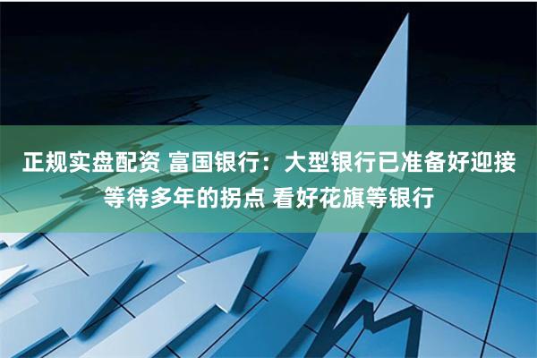 正规实盘配资 富国银行：大型银行已准备好迎接等待多年的拐点 看好花旗等银行