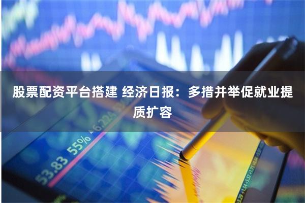 股票配资平台搭建 经济日报：多措并举促就业提质扩容