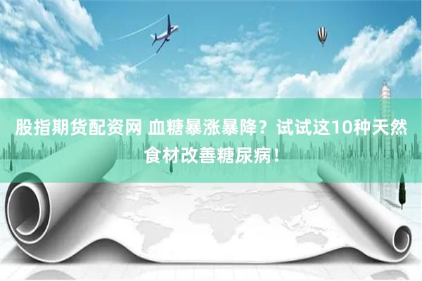 股指期货配资网 血糖暴涨暴降？试试这10种天然食材改善糖尿病！