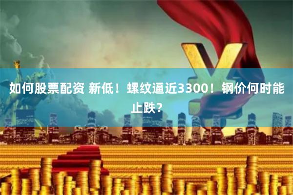 如何股票配资 新低！螺纹逼近3300！钢价何时能止跌？