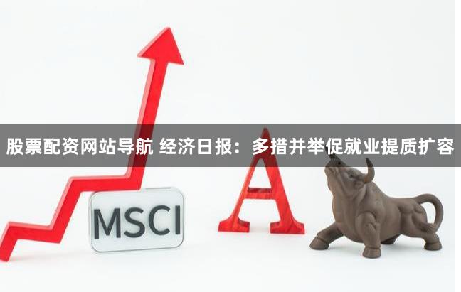 股票配资网站导航 经济日报：多措并举促就业提质扩容