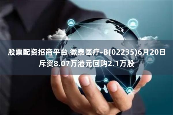 股票配资招商平台 微泰医疗-B(02235)6月20日斥资8.07万港元回购2.1万股