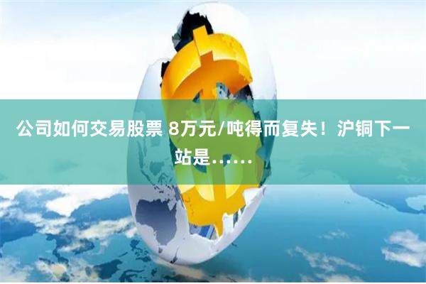 公司如何交易股票 8万元/吨得而复失！沪铜下一站是……