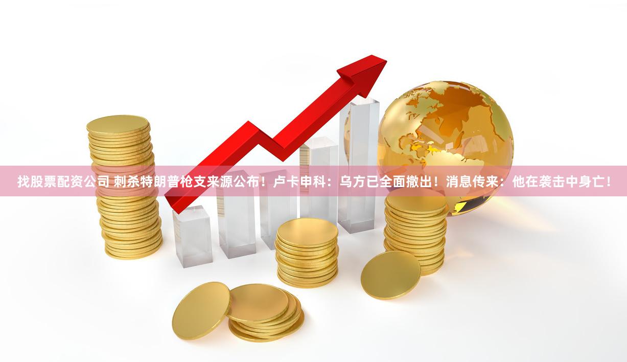 找股票配资公司 刺杀特朗普枪支来源公布！卢卡申科：乌方已全面撤出！消息传来：他在袭击中身亡！