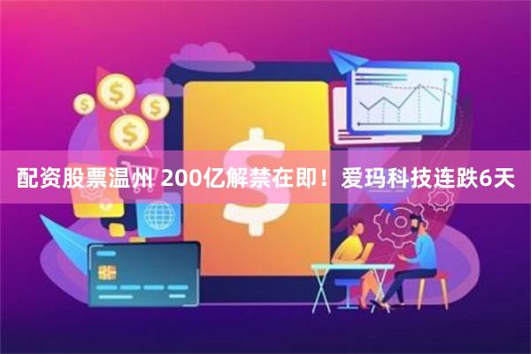 配资股票温州 200亿解禁在即！爱玛科技连跌6天