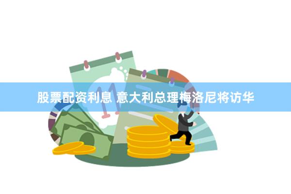 股票配资利息 意大利总理梅洛尼将访华