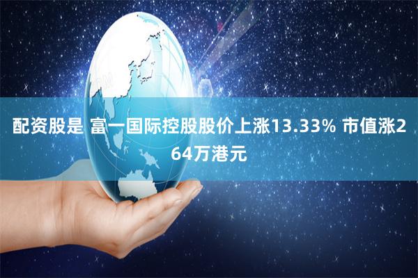 配资股是 富一国际控股股价上涨13.33% 市值涨264万港元