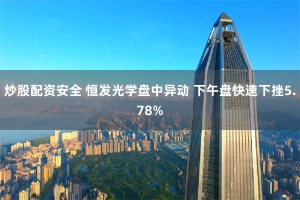 炒股配资安全 恒发光学盘中异动 下午盘快速下挫5.78%