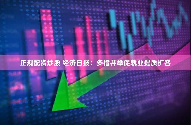 正规配资炒股 经济日报：多措并举促就业提质扩容