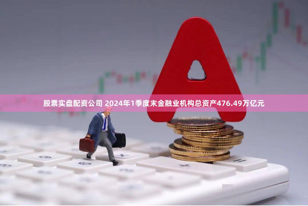 股票实盘配资公司 2024年1季度末金融业机构总资产476.49万亿元