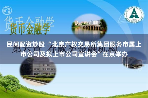 民间配资炒股 “北京产权交易所集团服务市属上市公司及拟上市公司宣讲会”在京举办