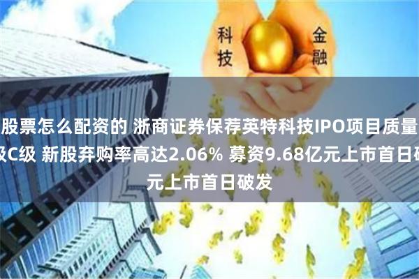 股票怎么配资的 浙商证券保荐英特科技IPO项目质量评级C级 新股弃购率高达2.06% 募资9.68亿元上市首日破发