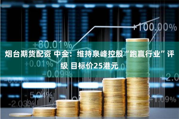 烟台期货配资 中金：维持泉峰控股“跑赢行业”评级 目标价25港元