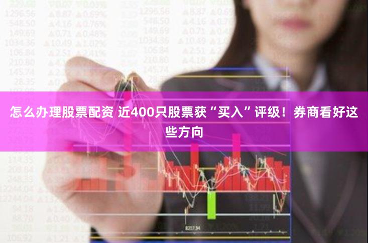 怎么办理股票配资 近400只股票获“买入”评级！券商看好这些方向