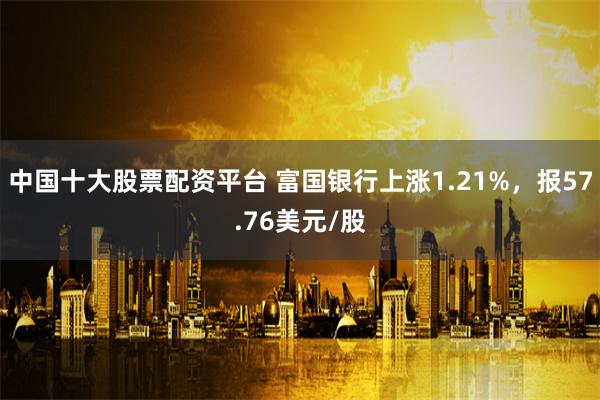 中国十大股票配资平台 富国银行上涨1.21%，报57.76美元/股