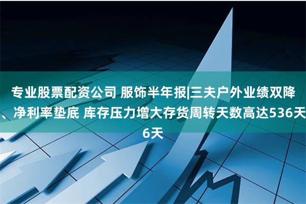 专业股票配资公司 服饰半年报|三夫户外业绩双降、净利率垫底 库存压力增大存货周转天数高达536天