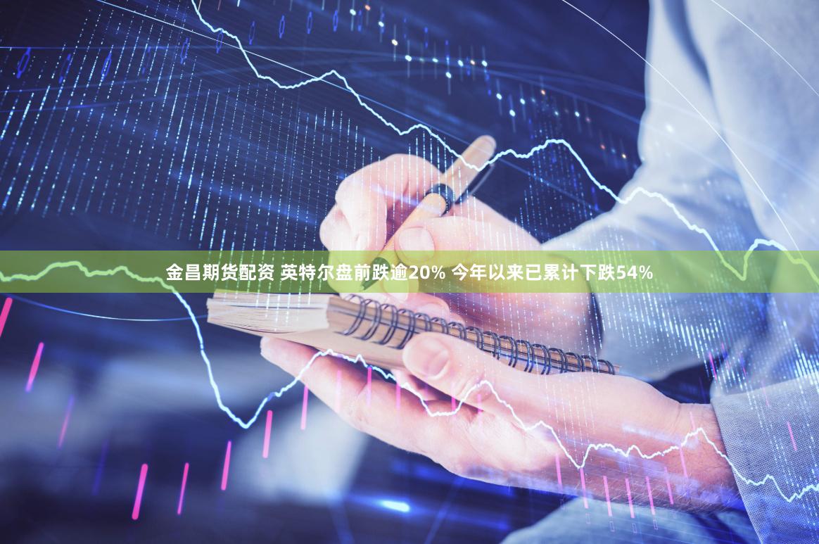 金昌期货配资 英特尔盘前跌逾20% 今年以来已累计下跌54%