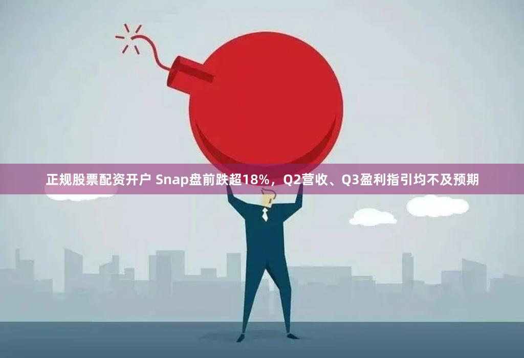 正规股票配资开户 Snap盘前跌超18%，Q2营收、Q3盈利指引均不及预期