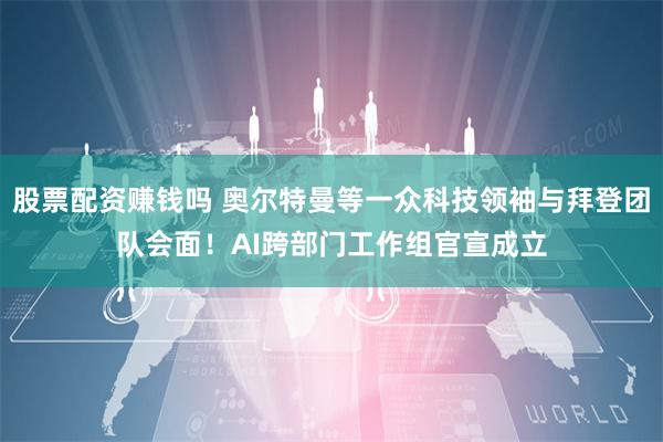 股票配资赚钱吗 奥尔特曼等一众科技领袖与拜登团队会面！AI跨部门工作组官宣成立