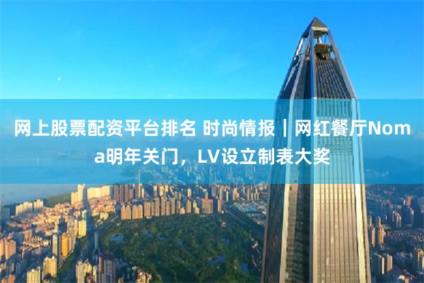 网上股票配资平台排名 时尚情报｜网红餐厅Noma明年关门，LV设立制表大奖