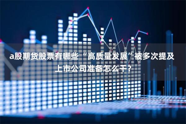 a股期货股票有哪些 “高质量发展”被多次提及 上市公司准备怎么干？