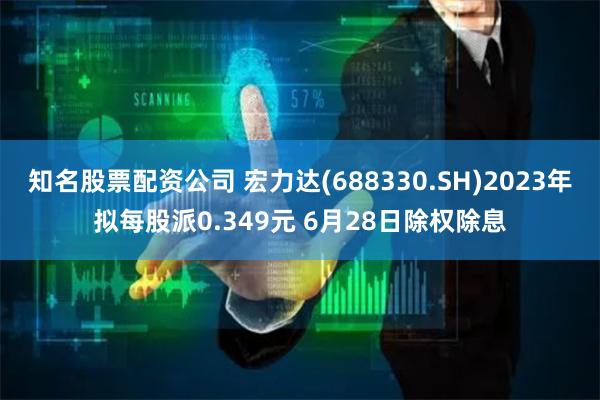 知名股票配资公司 宏力达(688330.SH)2023年拟每股派0.349元 6月28日除权除息