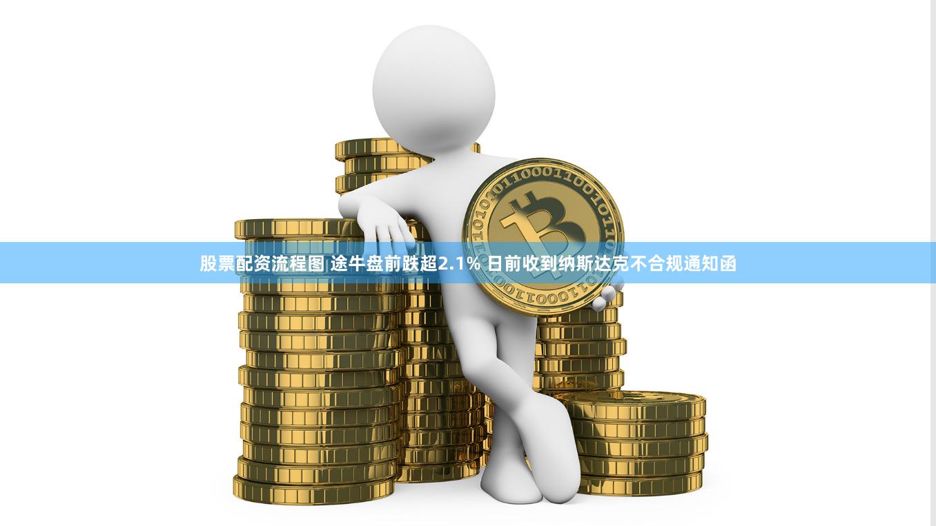 股票配资流程图 途牛盘前跌超2.1% 日前收到纳斯达克不合规通知函