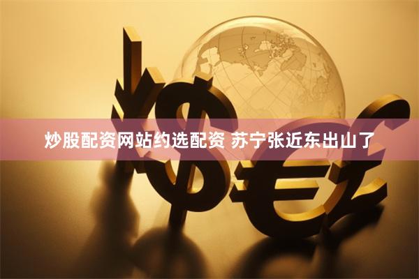 炒股配资网站约选配资 苏宁张近东出山了