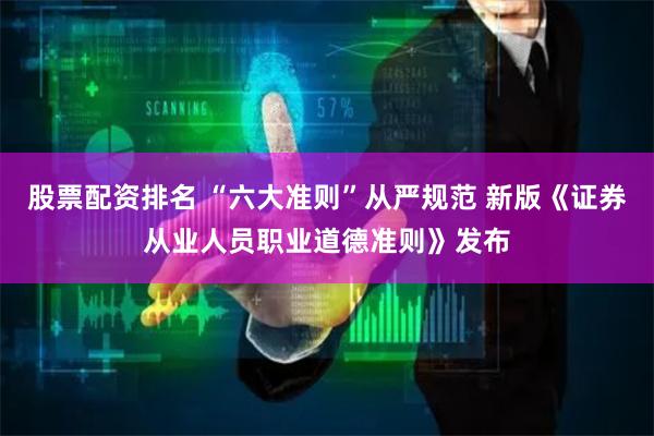 股票配资排名 “六大准则”从严规范 新版《证券从业人员职业道德准则》发布