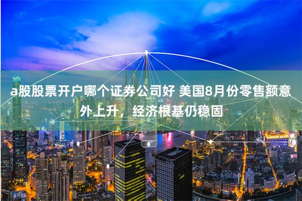 a股股票开户哪个证券公司好 美国8月份零售额意外上升，经济根基仍稳固