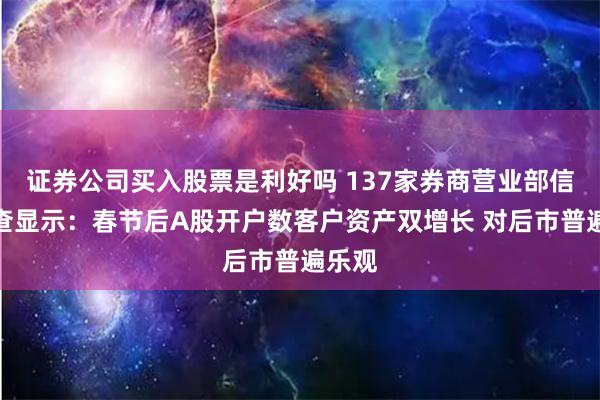 证券公司买入股票是利好吗 137家券商营业部信心调查显示：春节后A股开户数客户资产双增长 对后市普遍乐观