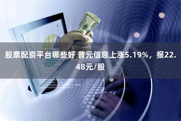 股票配资平台哪些好 普元信息上涨5.19%，报22.48元/股