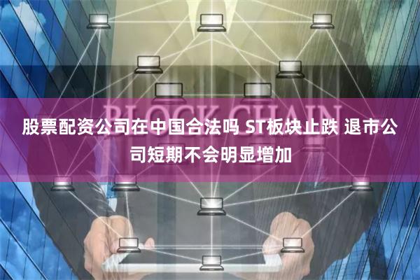 股票配资公司在中国合法吗 ST板块止跌 退市公司短期不会明显增加