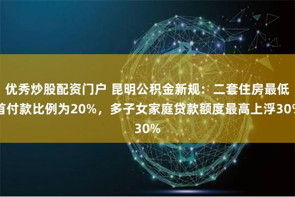 优秀炒股配资门户 昆明公积金新规：二套住房最低首付款比例为20%，多子女家庭贷款额度最高上浮30%