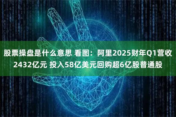 股票操盘是什么意思 看图：阿里2025财年Q1营收2432亿元 投入58亿美元回购超6亿股普通股