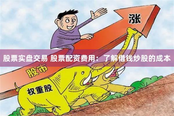 股票实盘交易 股票配资费用：了解借钱炒股的成本