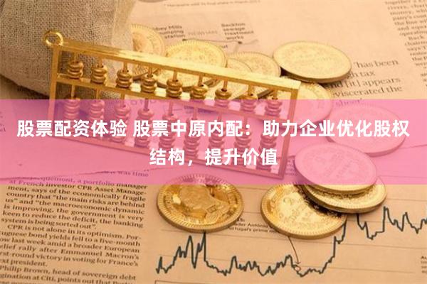 股票配资体验 股票中原内配：助力企业优化股权结构，提升价值