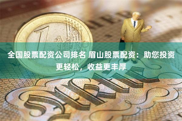 全国股票配资公司排名 眉山股票配资：助您投资更轻松，收益更丰厚