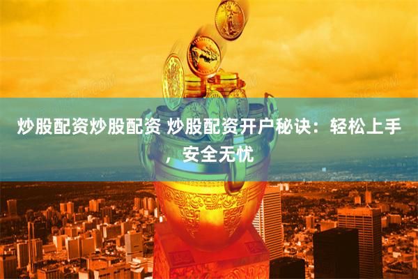 炒股配资炒股配资 炒股配资开户秘诀：轻松上手，安全无忧