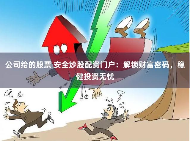 公司给的股票 安全炒股配资门户：解锁财富密码，稳健投资无忧