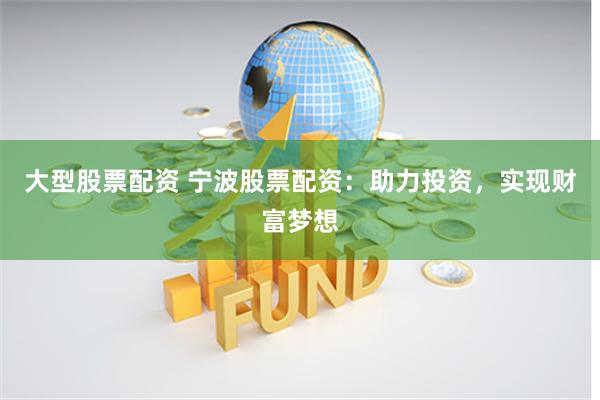 大型股票配资 宁波股票配资：助力投资，实现财富梦想