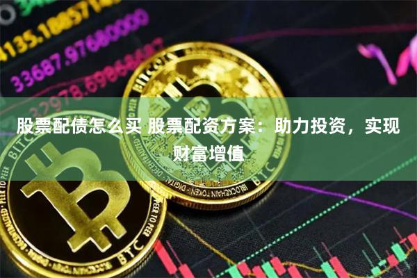 股票配债怎么买 股票配资方案：助力投资，实现财富增值