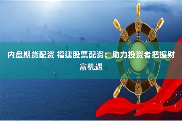 内盘期货配资 福建股票配资：助力投资者把握财富机遇